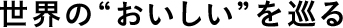 世界の“おいしい”を巡る